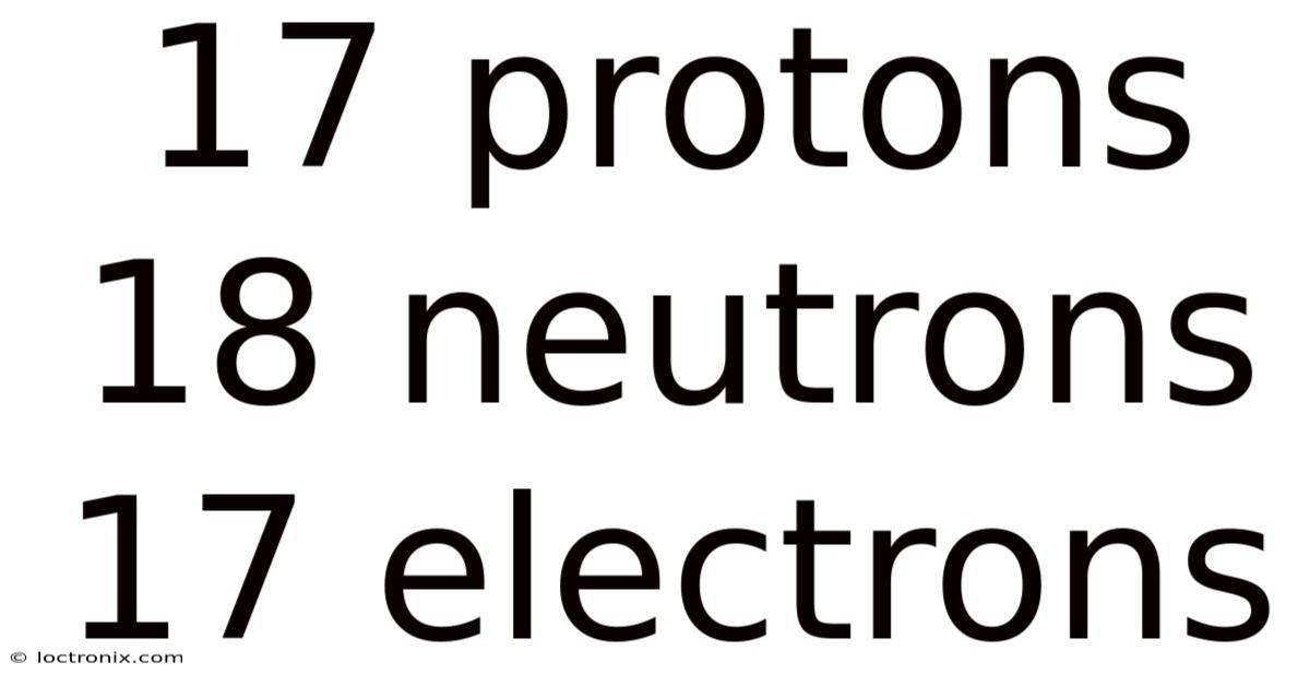 17 Protons 18 Neutrons 17 Electrons