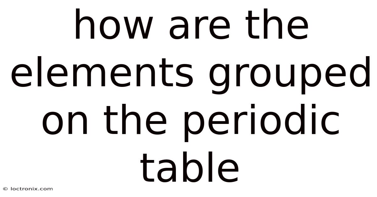 How Are The Elements Grouped On The Periodic Table