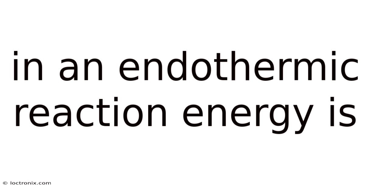 In An Endothermic Reaction Energy Is