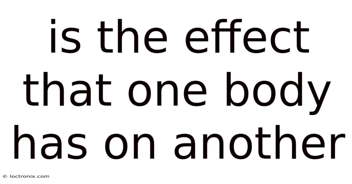 Is The Effect That One Body Has On Another