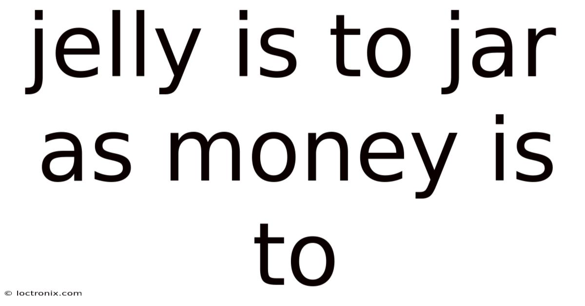 Jelly Is To Jar As Money Is To