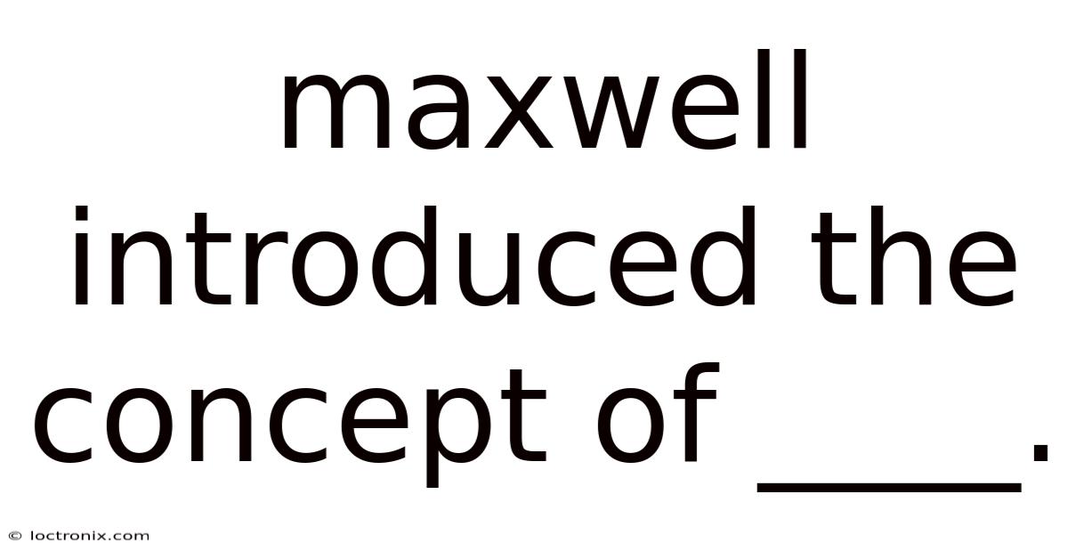 Maxwell Introduced The Concept Of ____.