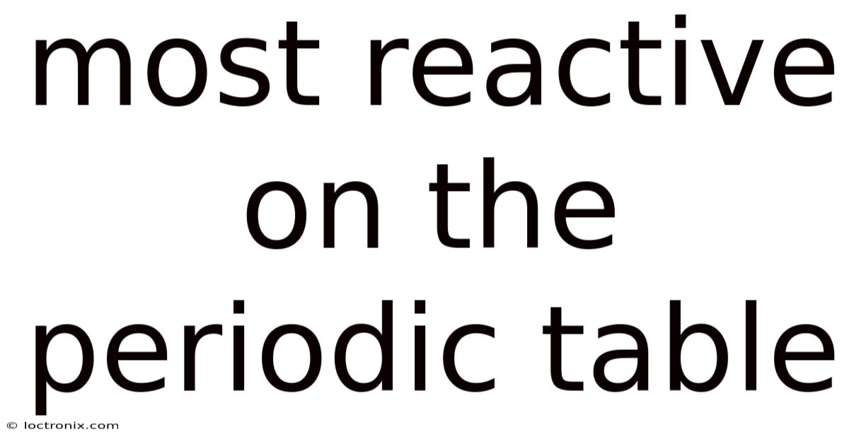Most Reactive On The Periodic Table