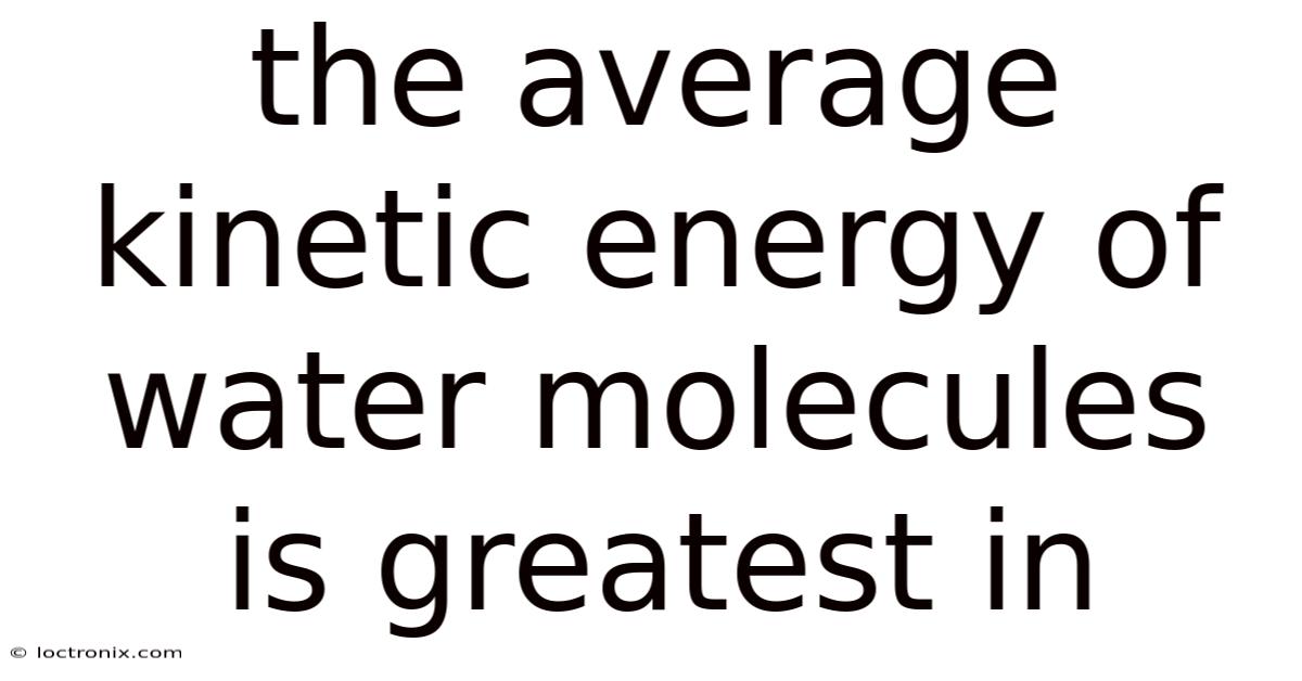 The Average Kinetic Energy Of Water Molecules Is Greatest In