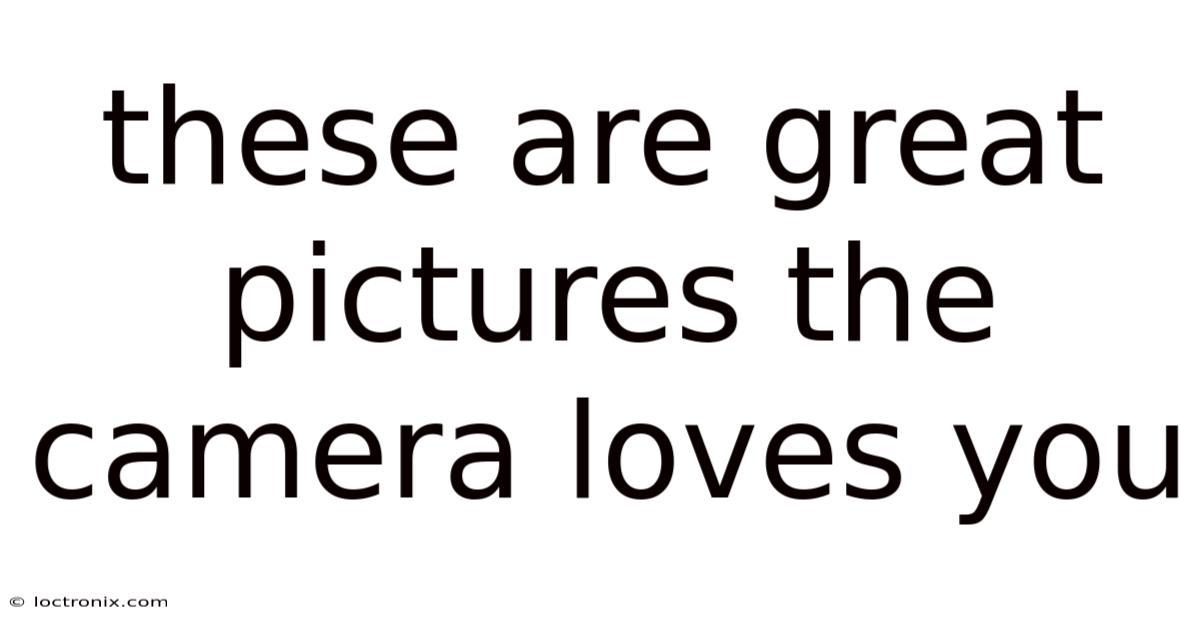 These Are Great Pictures The Camera Loves You