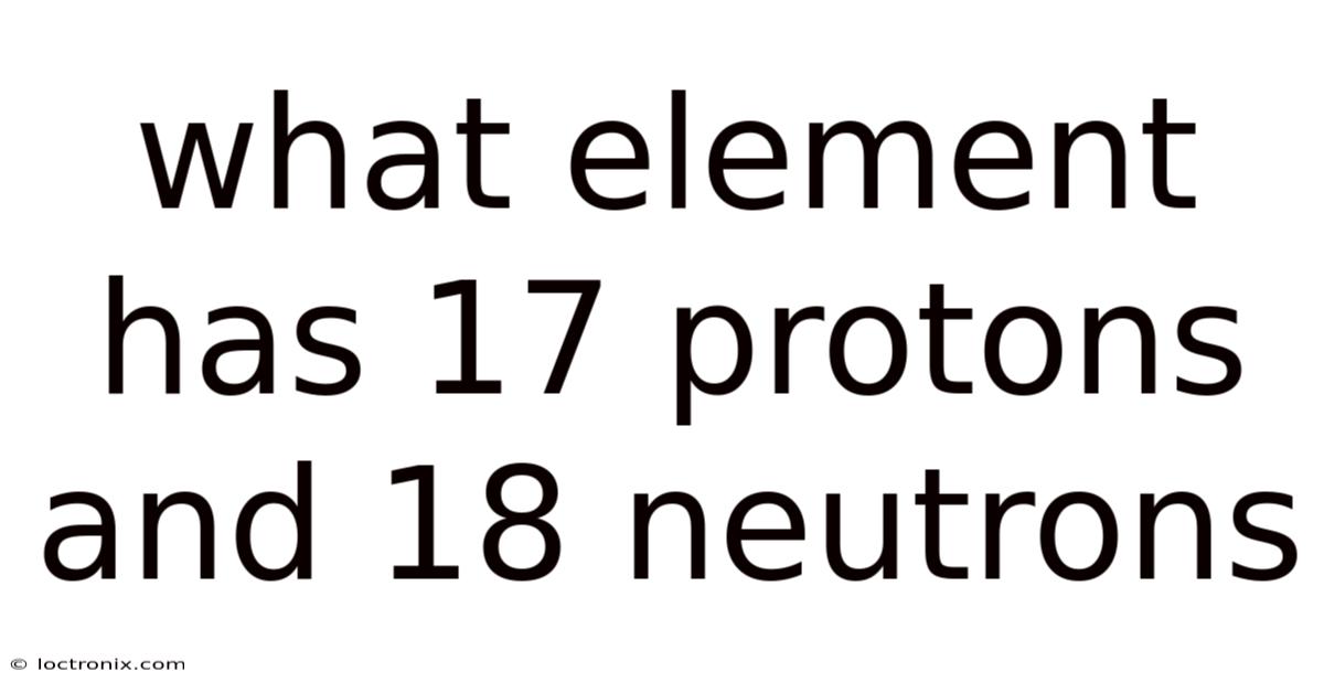 What Element Has 17 Protons And 18 Neutrons