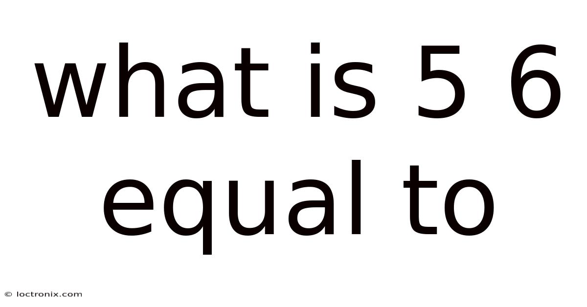 What Is 5 6 Equal To