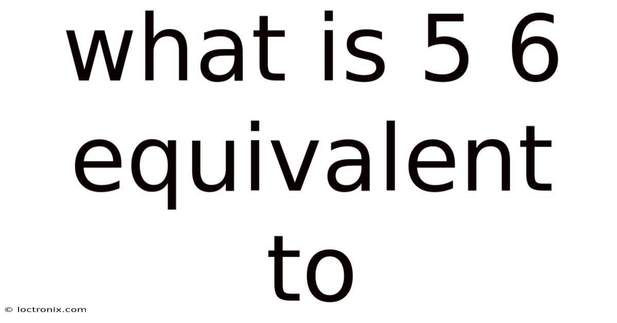 What Is 5 6 Equivalent To
