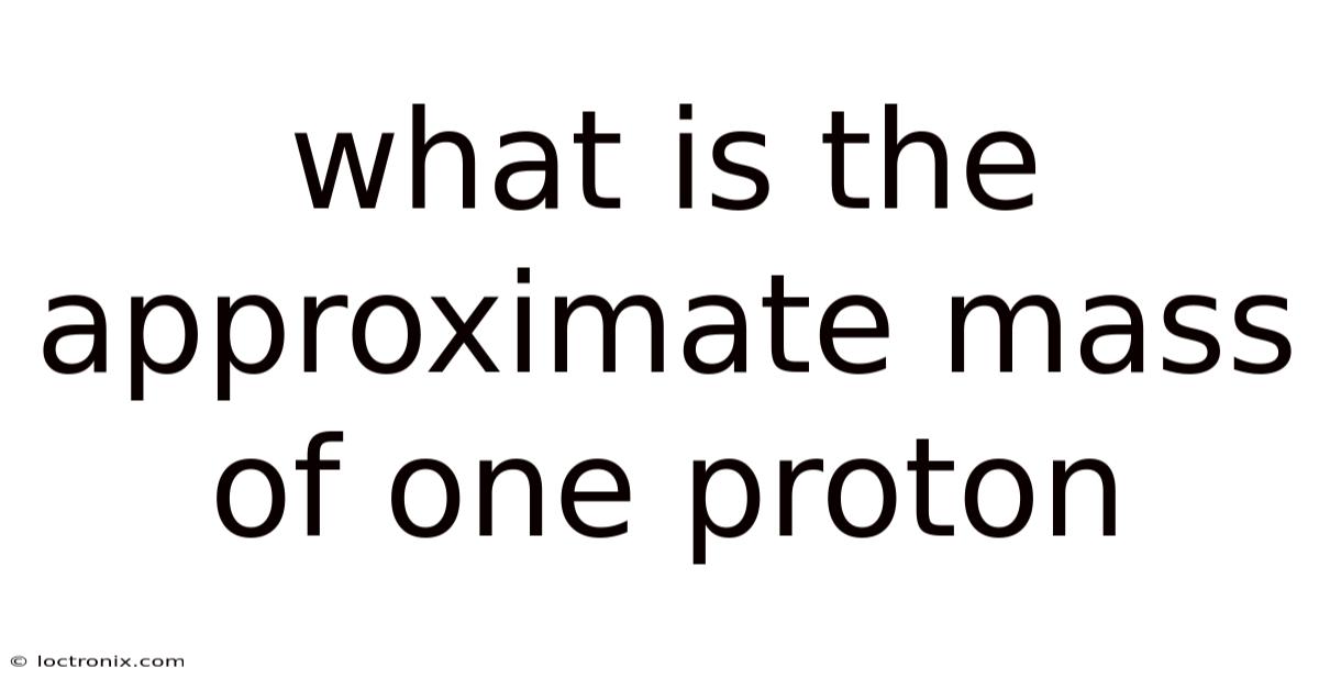 What Is The Approximate Mass Of One Proton