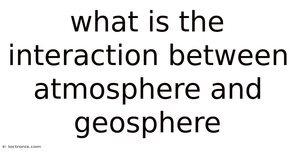 What Is The Interaction Between Atmosphere And Geosphere
