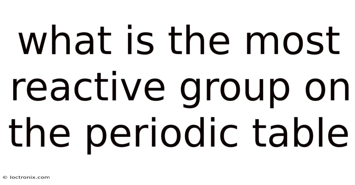 What Is The Most Reactive Group On The Periodic Table