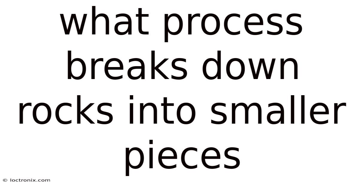 What Process Breaks Down Rocks Into Smaller Pieces