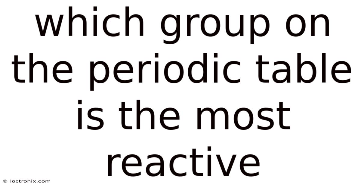 Which Group On The Periodic Table Is The Most Reactive